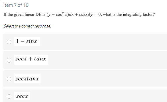 Item 7 of 10
If the given linear DE is (y – cos² x)dx + cosxdy = 0, what is the integrating factor?
Select the correct response:
1 – sinx
secx + tanx
secxtanx
secx
