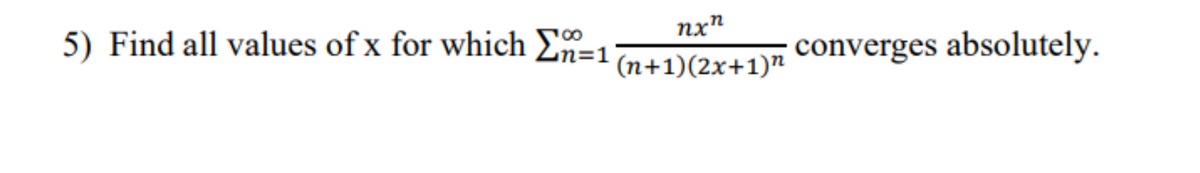 5) Find all values of x for which Σn=1
nxn
(n+1)(2x+1)”
converges absolutely.
