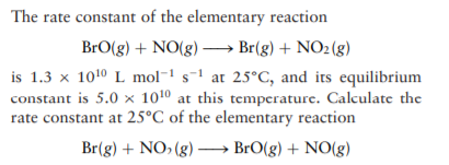 The rate constant of the elementary reaction
BrO(g) + NO(g) – Br(g) + NO2(g)
is 1.3 x 1010 L mol-1 s-1 at 25°C, and its equilibrium
constant is 5.0 x 1010 at this temperature. Calculate the
rate constant at 25°C of the elementary reaction
Br(g) + NO, (g) – BrO(g) + NO(g)
