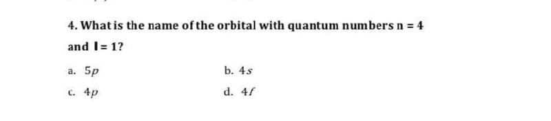 4. What is the name of the orbital with quantum numbers n = 4
and I= 1?
а. 5p
b. 4s
c. 4p
d. 4f
