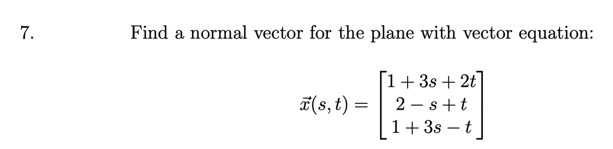 7.
Find a normal vector for the plane with vector equation:
[1+3s + 2t]
2-s+t
1+ 3s - t
(s, t) =
=