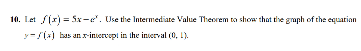 10. Let f(x) = 5x – e*. Use the Intermediate Value Theorem to show that the graph of the equation
y = f(x) has an x-intercept in the interval (0, 1).