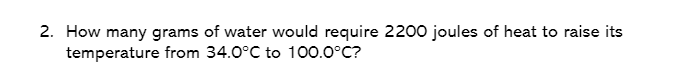 2. How many grams of water would require 2200 joules of heat to raise its
temperature from 34.0°C to 100.0°C?
