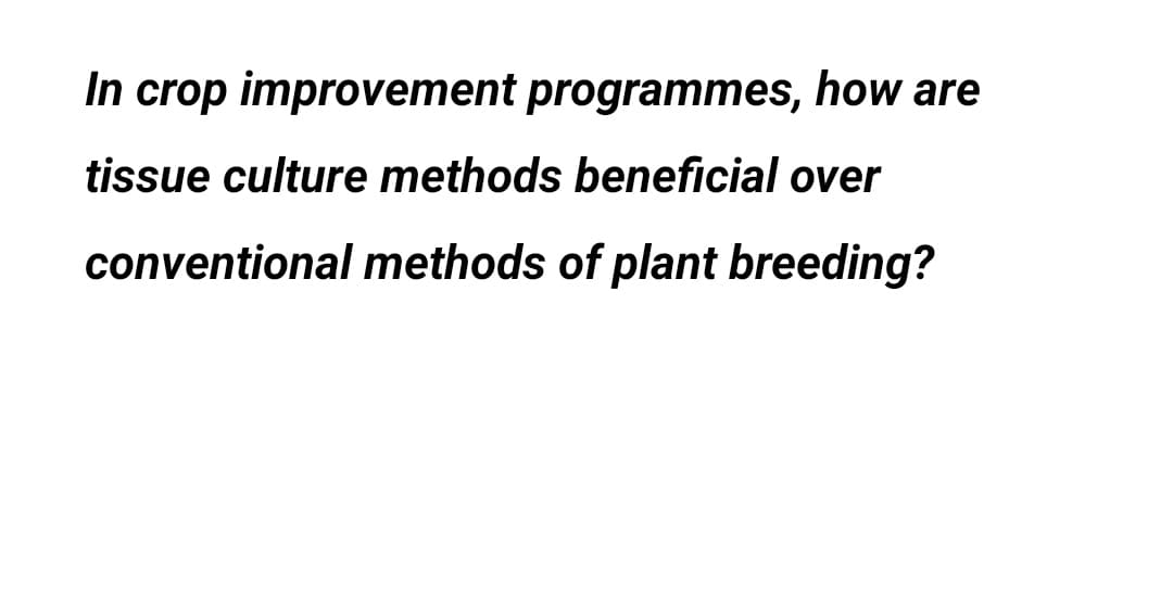 In crop improvement programmes, how are
tissue culture methods beneficial over
conventional methods of plant breeding?
