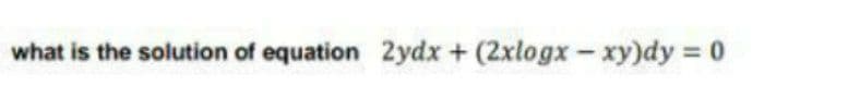 what is the solution of equation 2ydx + (2xlogx-xy)dy 0
