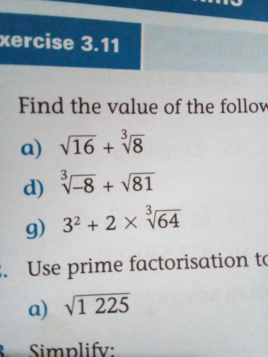 xercise 3.11
Find the value of the follow
3
a) v16 + V8
d) V-8 + V81
3
g) 32 + 2 × 64
:. Use prime factorisation tC
a) V1 225
Simplify:
