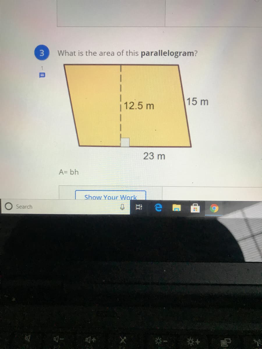 What is the area of this parallelogram?
| 12.5 m
15 m
23 m
A= bh
Show Your Work
Search
近
