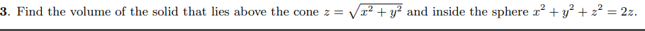 3. Find the volume of the solid that lies above the cone z = Vx2 + y? and inside the sphere x? + y? +z? = 2z.
