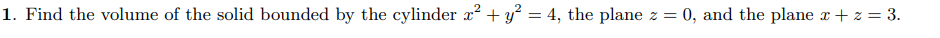 1. Find the volume of the solid bounded by the cylinder a? + y² = 4, the plane z = 0, and the plane x + z = 3.
