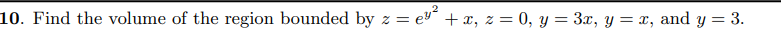 10. Find the volume of the region bounded by z = ev´ + x, z = 0, y = 3x, y= x, and y = 3.
