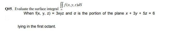 Q#5. Evaluate the surface integral
When f(x, y, z) = 3xyz and o is the portion of the plane x + 3y + 5z = 6
lying in the first octant.
