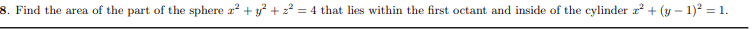 8. Find the area of the part of the sphere a? + y +2 = 4 that lies within the first octant and inside of the cylinder r + (y – 1)2 = 1.
