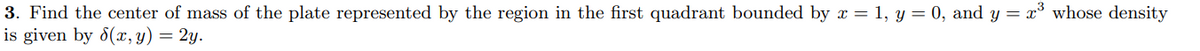 3. Find the center of mass of the plate represented by the region in the first quadrant bounded by x = 1, y = 0, and y = x° whose density
is given by 8(x, y) = 2y.
