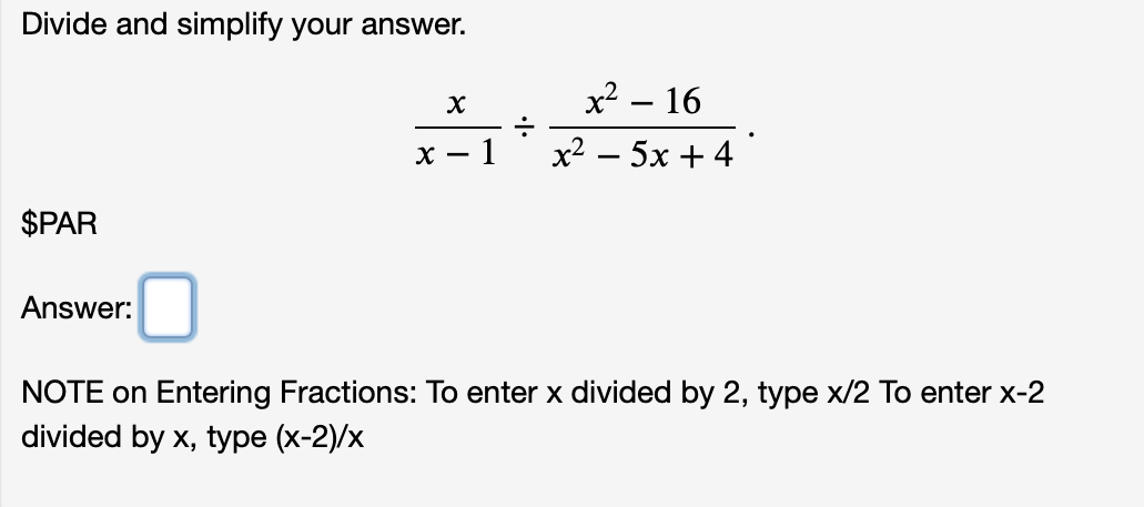 Divide and simplify your answer.
x2 – 16
X – 1
x2 – 5x + 4
$PAR
Answer:
NOTE on Entering Fractions: To enter x divided by 2, type x/2 To enter x-2
divided by x, tуре (х-2)/x
