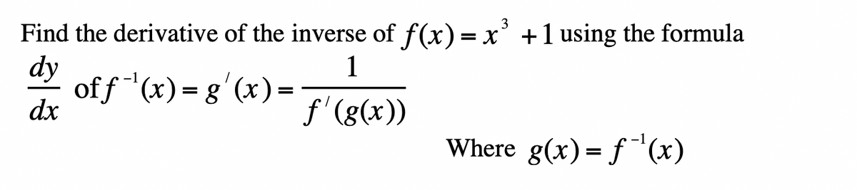 Find the derivative of the inverse of f(x) = x' +1 using the formula
dy
1
of f *(x) = g'(x) =
dx
f'(g(x))
Where g(x)= f(x)
