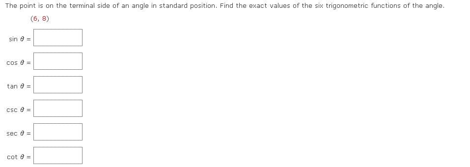 The point is on the terminal side of an angle in standard position. Find the exact values of the six trigonometric functions of the angle.
(6, 8)
sin 8 =
Cos e =
tan e =
csc e =
sec e =
cot e =
