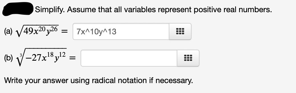 Simplify. Assume that all variables represent positive real numbers.
(a) V49x20y26
7x^10у^13
...
(b) V-27x18y12 =
Write your answer using radical notation if necessary.
