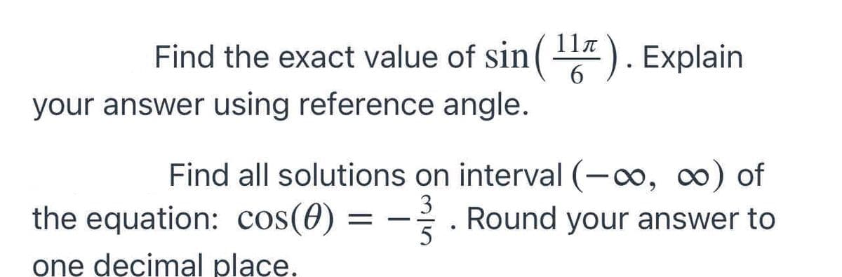 Find the exact value of sin( ). Explain
6.
your answer using reference angle.
Find all solutions on interval (-o, 0) of
3
the equation: cos(0) = -. Round your answer to
5
one decimal place.

