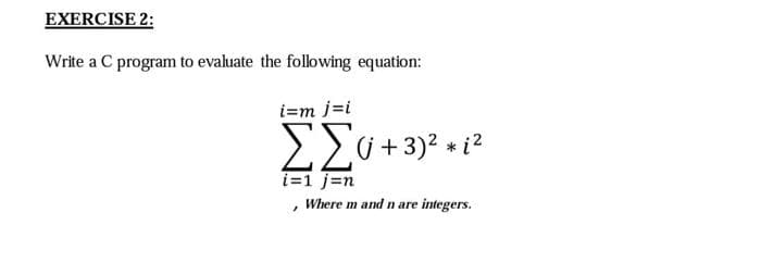 EXERCISE 2:
Write a C program to evaluate the following equation:
i=m j=i
i=1 j=n
, Where m and n are integers.
