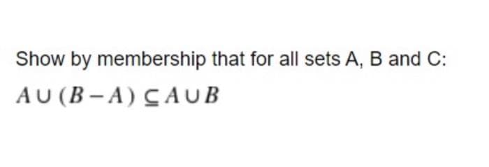Show by membership that for all sets A, B and C:
AU (B - A) CAUB
