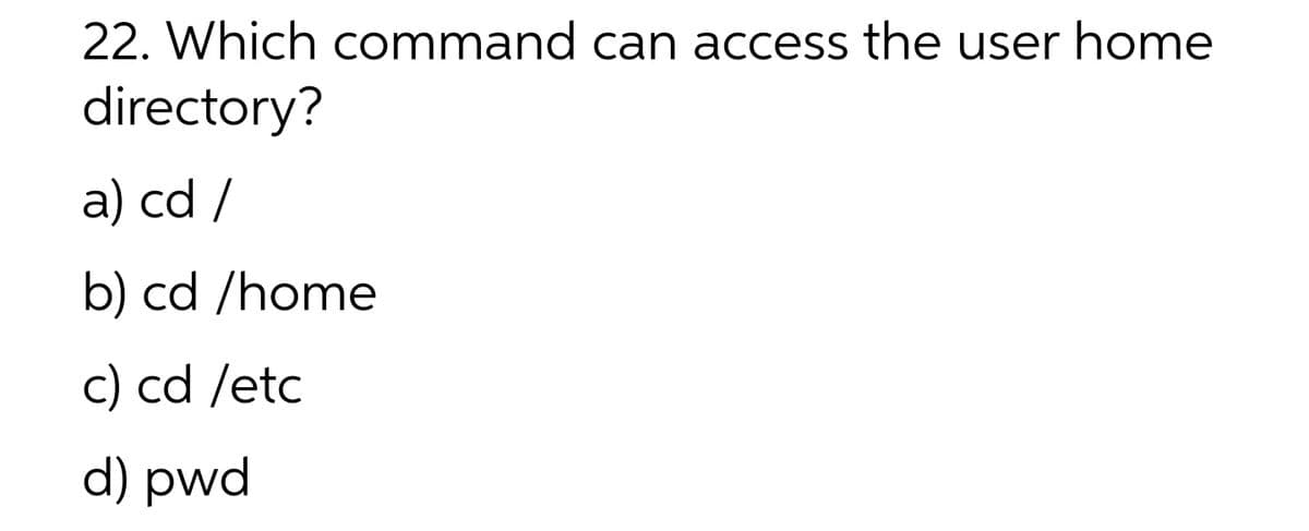 22. Which command can access the user home
directory?
a) cd /
b) cd /home
c) cd /etc
d) pwd
