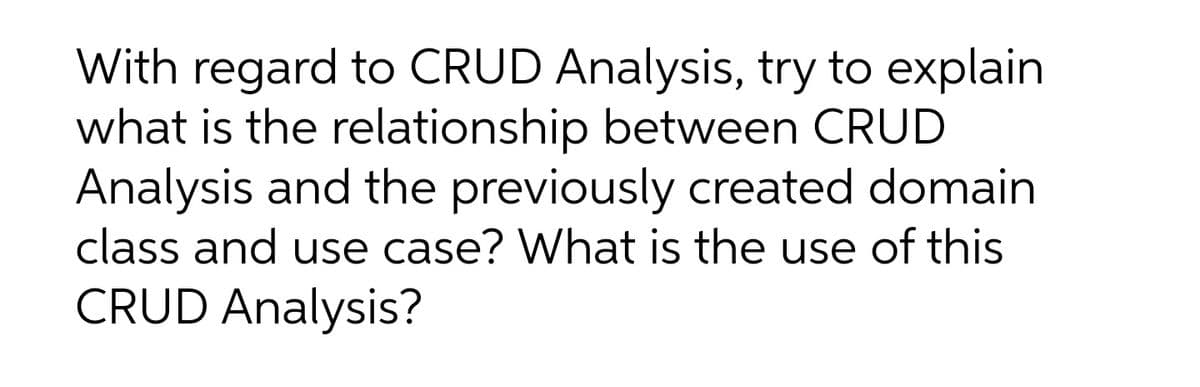 With regard to CRUD Analysis, try to explain
what is the relationship between CRUD
Analysis and the previously created domain
class and use case? What is the use of this
CRUD Analysis?
