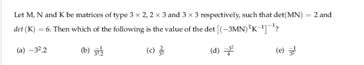 Let M, N and K be matrices of type 3 × 2, 2 × 3 and 3 x 3 respectively, such that det(MN) = 2 and
det (K) = 6. Then which of the following is the value of the det [(-3MN)"K-"]¯1?
(a) –3².2
(b)
(c) 글
(d)
(e) 글
