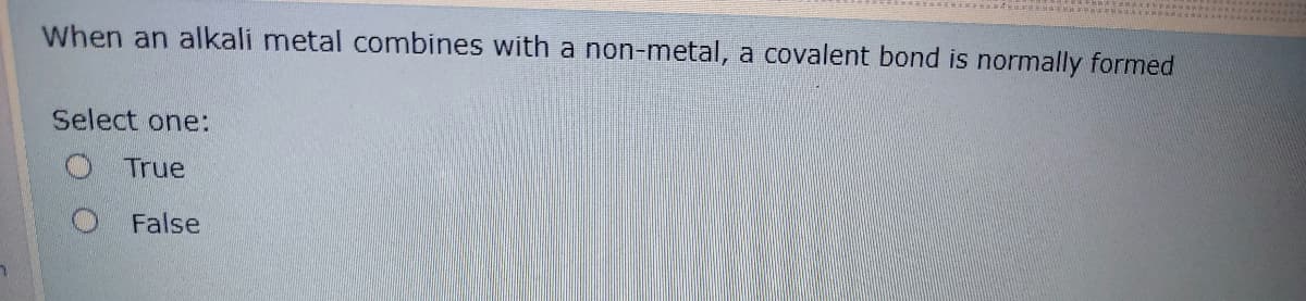 When an alkali metal combines with a non-metal, a covalent bond is normally formed
Select one:
True
O False
