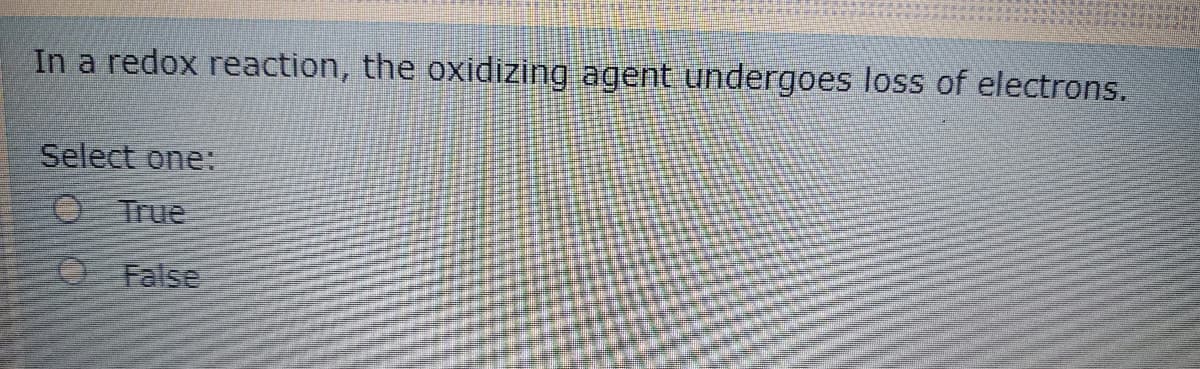 In a redox reaction, the oxidizing agent undergoes loss of electrons.
Select one:
O True
False
