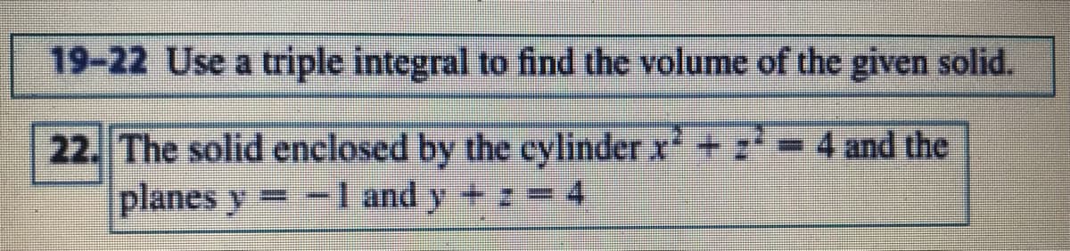 19-22 Use a triple integral to find the volume of the given solid.
22. The solid enclosed by the cylinder x+ z-4 and the
planes y -l and y +z =4
