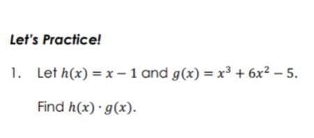 Let's Practice!
1. Let h(x) =x-1 and g(x) = x3 + 6x2 – 5.
Find h(x) g(x).
