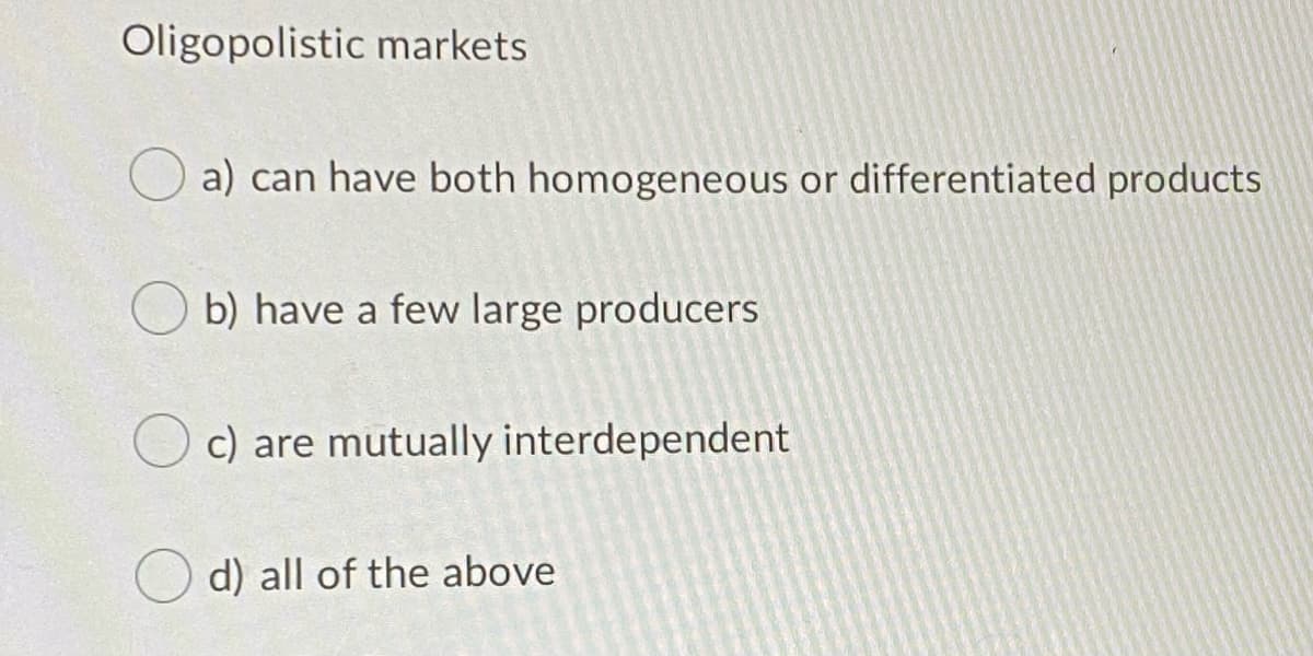 Oligopolistic markets
a) can have both homogeneous or differentiated products
b) have a few large producers
c) are mutually interdependent
d) all of the above
