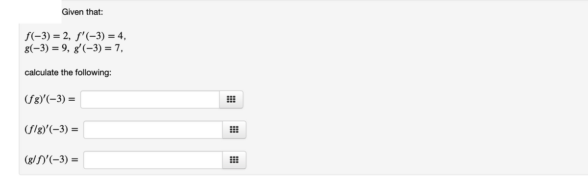 Given that:
f(-3) = 2, f'(-3) = 4,
g(-3) = 9, g'(-3) = 7,
calculate the following:
(fg)'(-3) =
(flg)'(-3) =
(g/f)'(-3) =
