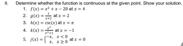 II. Determine whether the function is continuous at the given point. Show your solution.
1. f(x) = x² + x – 20 at x = 4
2. g(x) = at x = 2
x+2
3. h(x) = csc(x)at x = n
4. k(x) =
x+1
at x = -1
5. j(x) = }
{~x, x<0
x, x 2 0
at x = 0
%3D
