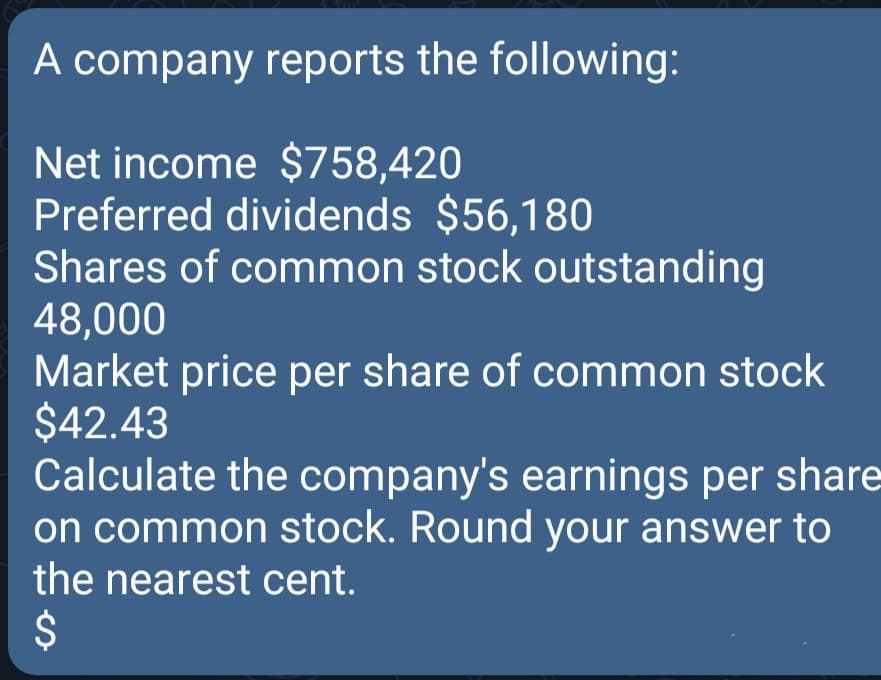 A company reports the following:
Net income $758,420
Preferred dividends $56,180
Shares of common stock outstanding
48,000
Market price per share of common stock
$42.43
Calculate the company's earnings per share
on common stock. Round your answer to
the nearest cent.
2$
