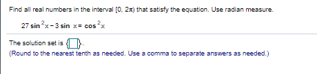 Find all real numbers in the interval [0. 2x) that satisfy the equation. Use radian measure.
27 sin?x-3 sin x= cos x
The solution set is -
(Round to the nearest tenth as needed. Use a comma to separate answers as needed.)
