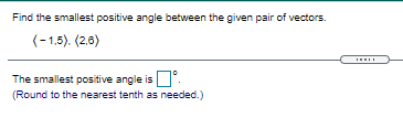 Find the smallest positive angle between the given pair of vectors.
(-1.5). (2,6)
The smallest positive angle isU.
(Round to the nearest tenth as needed.)
