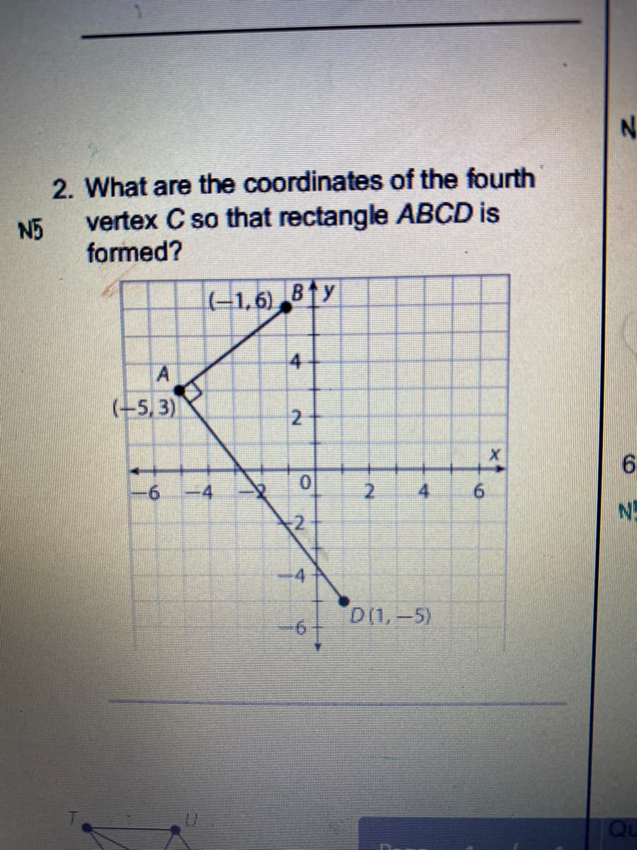 N.
2. What are the coordinates of the fourth
vertex C so that rectangle ABCD is
formed?
N5
-1,6) 81y
4
A
(-5, 3)
4.
4.
D(1,-5)
Qu
2.
2.
