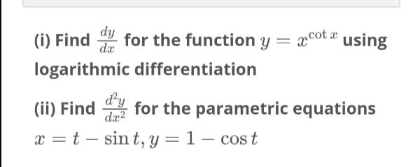 (i) Find
dy
for the function y =
= xcot a using
dæ
logarithmic differentiation
(ii) Find for the parametric equations
dy
dæ?
x = t – sin t, y = 1 – cos t
