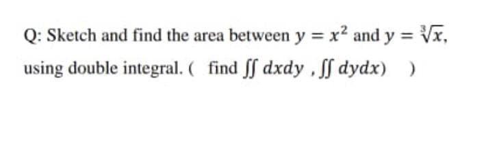 Q: Sketch and find the area between y = x2 and y = Vx,
using double integral. ( find ff dxdy , f dydx) )
