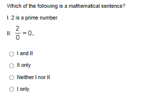 Which of the following is a mathematical sentence?
1.2 is a prime number.
II.
= 0.
I and II
Il only
Neither I nor II
O I only