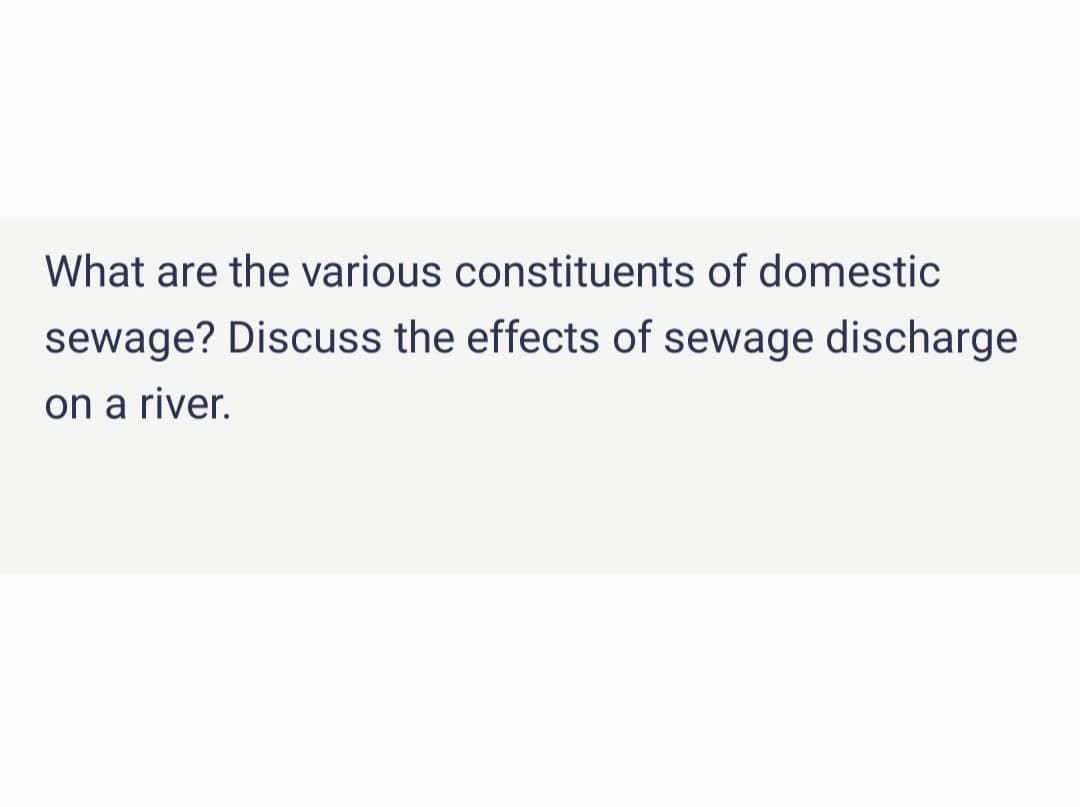 What are the various constituents of domestic
sewage? Discuss the effects of sewage discharge
on a river.
