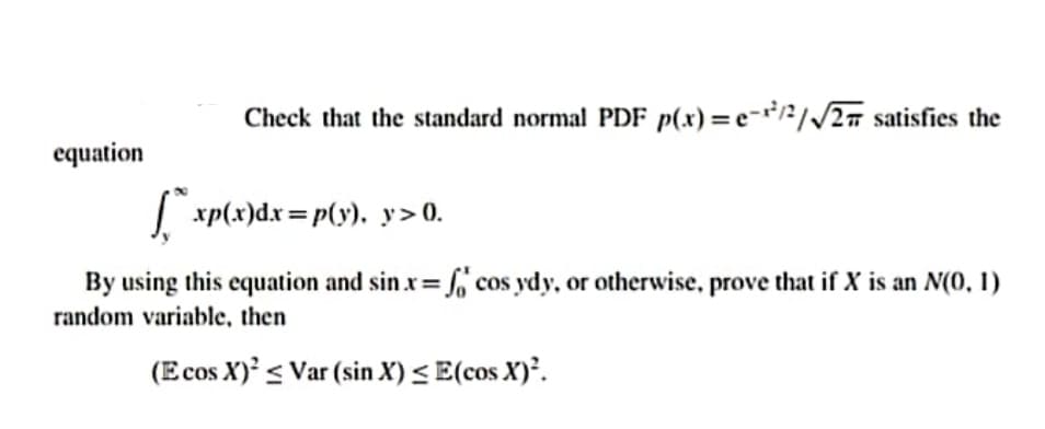 Check that the standard normal PDF p(x) =e-12//2# satisfies the
equation
| xp(x)dx = p(y). y> 0.
By using this equation and sin.x= [, cos ydy, or otherwise, prove that if X is an N(0, 1)
random variable, then
(E cos X) < Var (sin X) < E(cos X)².
