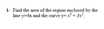 1- Find the area of the region enclosed by the
line y=4x and the curve y= x + 3x².
