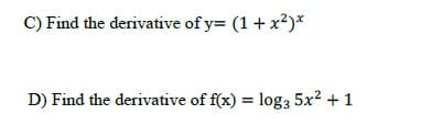 C) Find the derivative of y= (1+ x?)*
D) Find the derivative of f(x) = log3 5x? + 1
