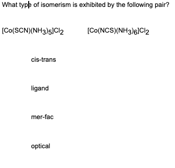 What type of isomerism is exhibited by the following pair?
[Co(SCN)(NH3)5]Cl2
[Co(NCS)(NH3)6]Cl2
cis-trans
ligand
mer-fac
optical