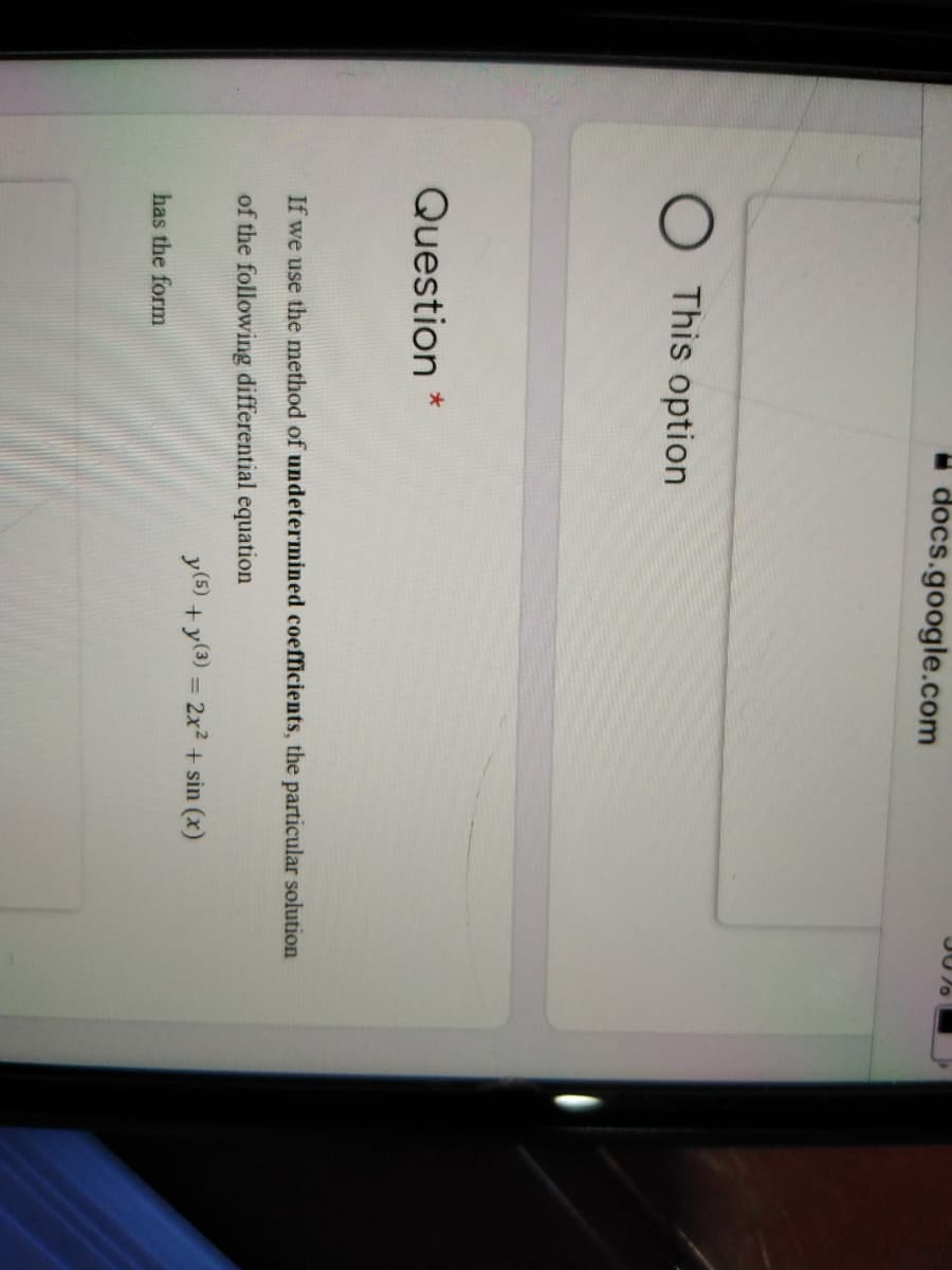 I docs.google.com
This option
Question *
If we use the method of undetermined coefficients, the particular solution
of the following differential equation
y(5) +y(3) = 2x² + sin (x)
%3D
has the form
