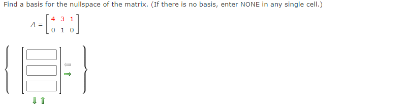 Find a basis for the nullspace of the matrix. (If there is no basis, enter NONE in any single cell.)
4 3 1
A =
0 1 0
