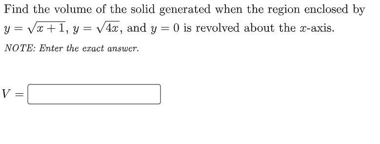 Find the volume of the solid generated when the region enclosed by
y = Vx +1, y = v
V4x, and y = 0 is revolved about the x-axis.
NOTE: Enter the exact answer.
V
