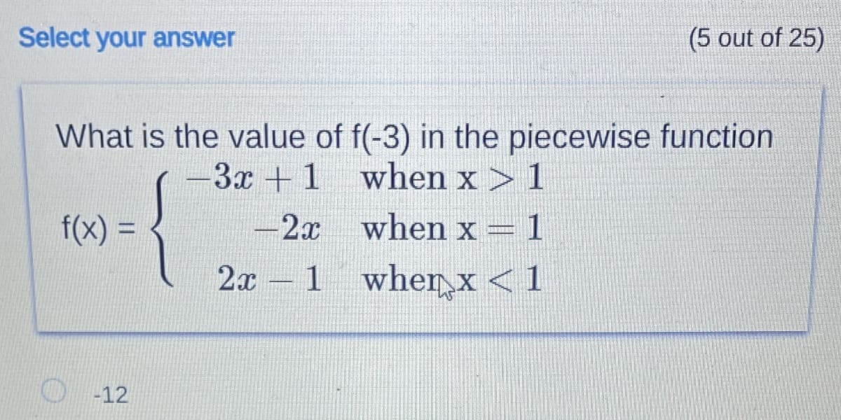 Select your answer
(5 out of 25)
What is the value of f(-3) in the piecewise function
when x > 1
-3x +1
f(x) =
-2x
when x = 1
2x 1
whenx < 1
O 12

